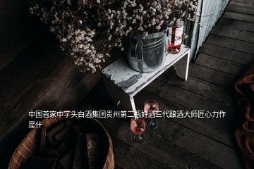 中國(guó)首家中字頭白酒集團(tuán)貴州第二瓶好酒三代釀酒大師匠心力作 是什