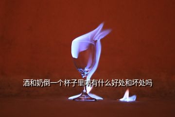 酒和奶倒一個杯子里喝有什么好處和壞處嗎