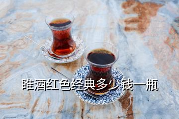 睢酒紅色經(jīng)典多少錢一瓶