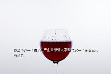 我準備辦一個白酒生產(chǎn)企業(yè)想請大家?guī)兔ζ鹨粋€企業(yè)名和白酒名