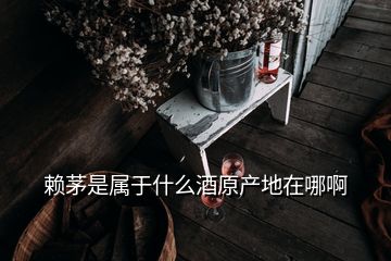 賴(lài)茅是屬于什么酒原產(chǎn)地在哪啊