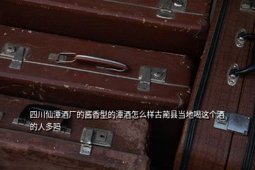 四川仙潭酒廠的醬香型的潭酒怎么樣古藺縣當(dāng)?shù)睾冗@個(gè)酒的人多嗎