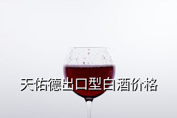 天佑德出口型白酒價格