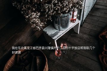 我在東北黑龍江省巴彥縣興隆鎮(zhèn)開個(gè)二百四十平飯店幫我取幾個(gè)好謝謝