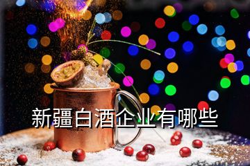 新疆白酒企業(yè)有哪些