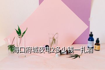 ?？诟且闺?多少錢一扎酒