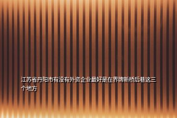 江蘇省丹陽市有沒有外資企業(yè)最好是在界牌新橋后巷這三個(gè)地方