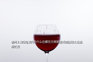 請問上?，F(xiàn)在流行吃什么在餐飲方面那些項目比較火如能幫忙萬