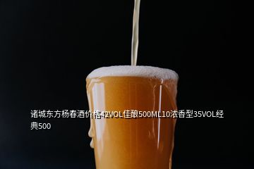 諸城東方楊春酒價格42VOL佳釀500ML10濃香型35VOL經(jīng)典500