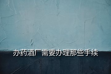 辦藥酒廠需要辦理那些手續(xù)