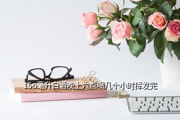 15o毫升白酒晚上六點(diǎn)喝幾個小時揮發(fā)完