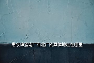 惠泉啤酒南廠和北廠的具體地址在哪里