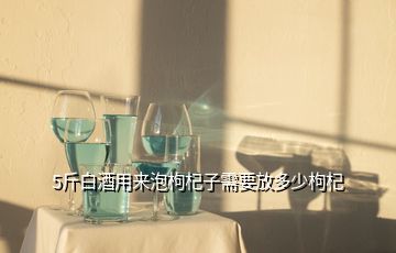 5斤白酒用來泡枸杞子需要放多少枸杞