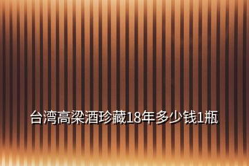 臺灣高梁酒珍藏18年多少錢1瓶