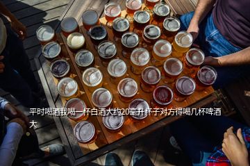 平時喝酒我喝一杯白酒大約20毫升杯子對方得喝幾杯啤酒大