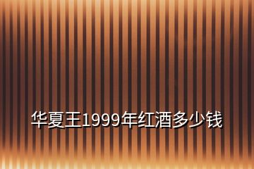 華夏王1999年紅酒多少錢