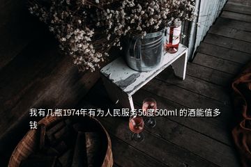 我有幾瓶1974年有為人民服務50度500ml 的酒能值多錢