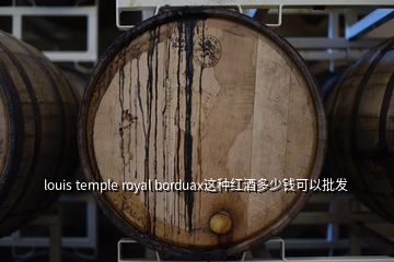 louis temple royal borduax這種紅酒多少錢可以批發(fā)