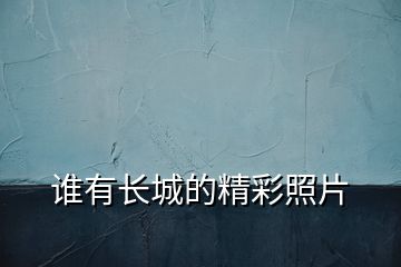 誰(shuí)有長(zhǎng)城的精彩照片