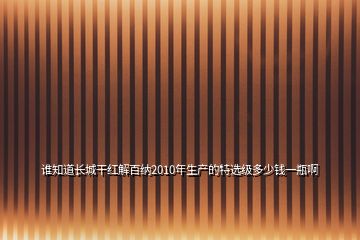 誰(shuí)知道長(zhǎng)城干紅解百納2010年生產(chǎn)的特選級(jí)多少錢一瓶啊