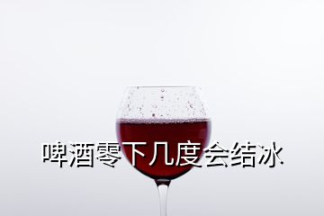 啤酒零下幾度會(huì)結(jié)冰