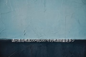 請問青島啤酒2004到2007年的啤酒銷量是多少