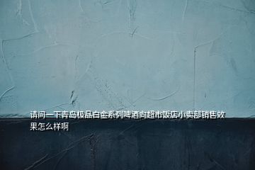 請問一下青島極品白金系列啤酒向超市飯店小賣部銷售效果怎么樣啊