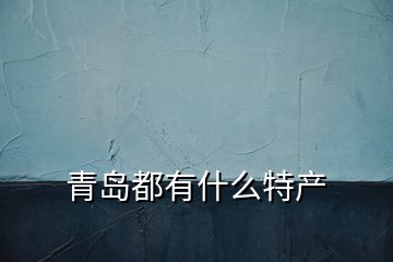 青島都有什么特產(chǎn)