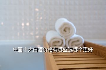 中國(guó)十大白酒價(jià)格有哪些選哪個(gè)更好