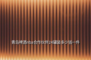 青島啤酒nba合作伙伴24罐裝多少錢一件