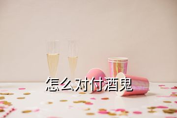 怎么對(duì)付酒鬼