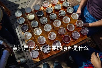 黃酒是什么酒 主要的原料是什么