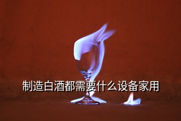 制造白酒都需要什么設(shè)備家用