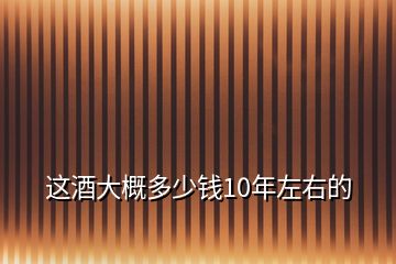 這酒大概多少錢10年左右的