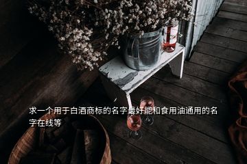 求一個(gè)用于白酒商標(biāo)的名字最好能和食用油通用的名字在線等