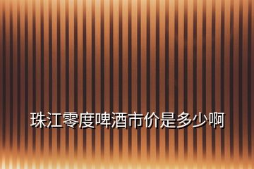 珠江零度啤酒市價(jià)是多少啊