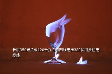 長度350米負載120千瓦三相四線電壓380伏用多粗電纜線