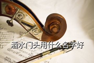 酒水門頭用什么名字好