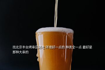 找北京豐臺(tái)烤串店好吃 環(huán)境好一點(diǎn)的 種類全一點(diǎn) 最好是那種大串的