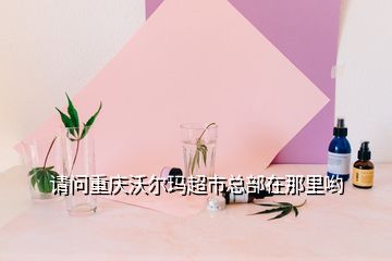 請(qǐng)問(wèn)重慶沃爾瑪超市總部在那里喲