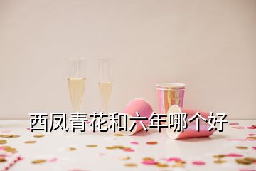 西鳳青花和六年哪個(gè)好