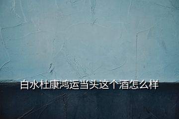 白水杜康鴻運當(dāng)頭這個酒怎么樣