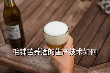 毛鋪苦蕎酒的生產(chǎn)技術(shù)如何