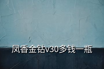 鳳香金鉆v30多錢(qián)一瓶