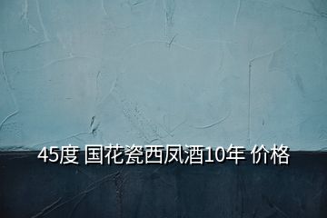 45度 國花瓷西鳳酒10年 價格