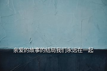 親愛的故事的結(jié)局我們永遠(yuǎn)在一起