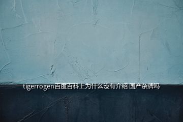 tigerrogen百度百科上為什么沒(méi)有介紹 國(guó)產(chǎn)雜牌嗎