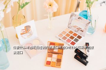 你要什么啤酒呢我經(jīng)銷的是進口啤酒CHEERS切斯啤酒原裝進口