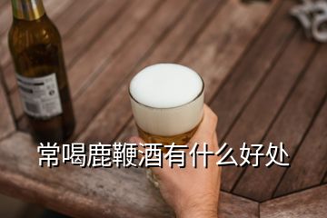 常喝鹿鞭酒有什么好處