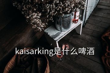 kaisarking是什么啤酒